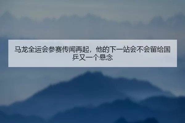 ma-long-quan-yun-hui-can-sai-chuan-wen-zai-qi-ta-de-xia-yi-zhan-hui-bu-hui-liu-gei-guo-ping-you-yi-ge-xuan-nian-2-611.jpg
