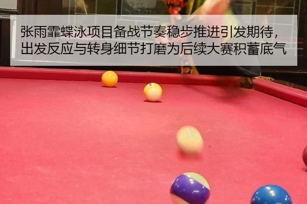 张雨霏蝶泳项目备战节奏稳步推进引发期待，出发反应与转身细节打磨为后续大赛积蓄底气